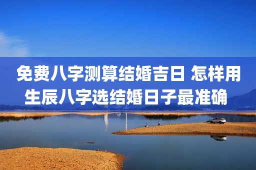 免费八字测算结婚吉日 怎样用生辰八字选结婚日子最准确 