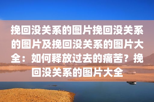 挽回没关系的图片挽回没关系的图片及挽回没关系的图片大全：如何释放过去的痛苦？挽回没关系的图片大全