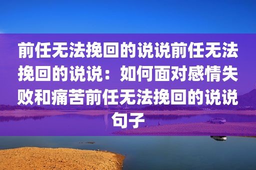 前任无法挽回的说说前任无法挽回的说说：如何面对感情失败和痛苦前任无法挽回的说说句子