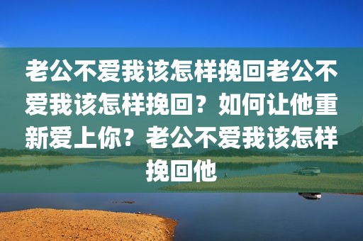 老公不爱我该怎样挽回老公不爱我该怎样挽回？如何让他重新爱上你？老公不爱我该怎样挽回他