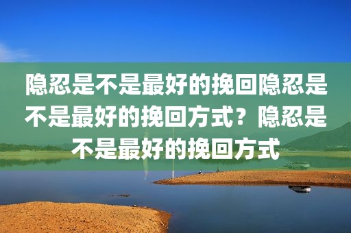 隐忍是不是最好的挽回隐忍是不是最好的挽回方式？隐忍是不是最好的挽回方式