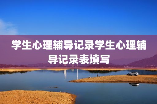 学生心理辅导记录学生心理辅导记录表填写