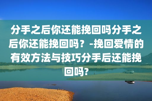 分手之后你还能挽回吗分手之后你还能挽回吗？-挽回爱情的有效方法与技巧分手后还能挽回吗?