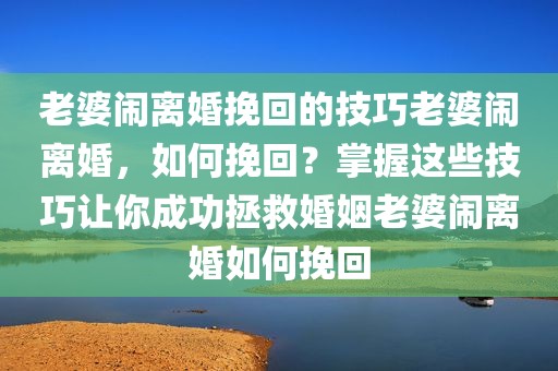 老婆闹离婚挽回的技巧老婆闹离婚，如何挽回？掌握这些技巧让你成功拯救婚姻老婆闹离婚如何挽回
