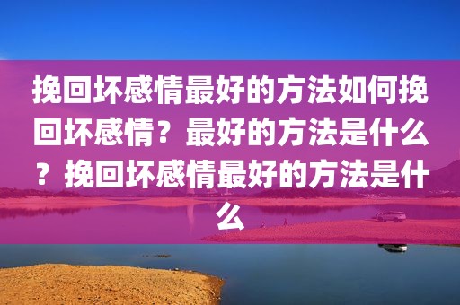 挽回坏感情最好的方法如何挽回坏感情？最好的方法是什么？挽回坏感情最好的方法是什么
