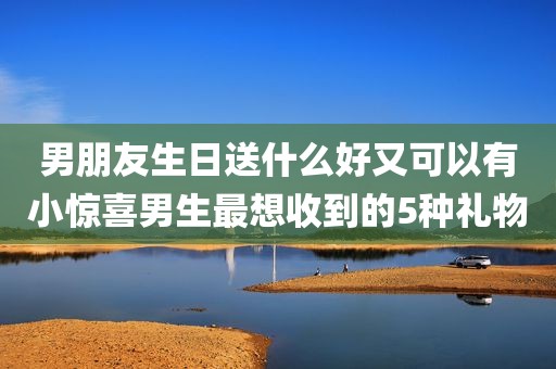男朋友生日送什么好又可以有小惊喜男生最想收到的5种礼物