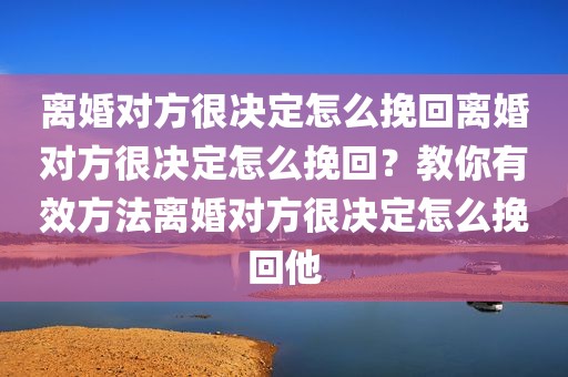 离婚对方很决定怎么挽回离婚对方很决定怎么挽回？教你有效方法离婚对方很决定怎么挽回他