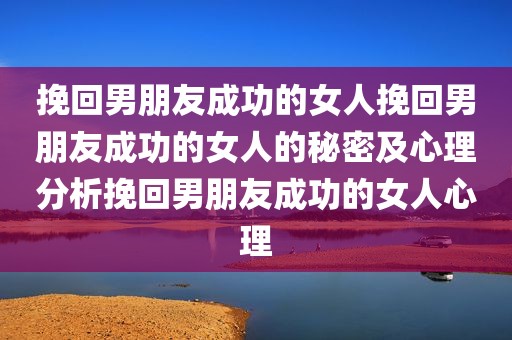 挽回男朋友成功的女人挽回男朋友成功的女人的秘密及心理分析挽回男朋友成功的女人心理