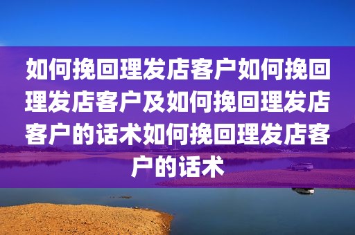 如何挽回理发店客户如何挽回理发店客户及如何挽回理发店客户的话术如何挽回理发店客户的话术