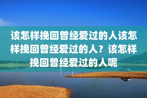 该怎样挽回曾经爱过的人该怎样挽回曾经爱过的人？该怎样挽回曾经爱过的人呢