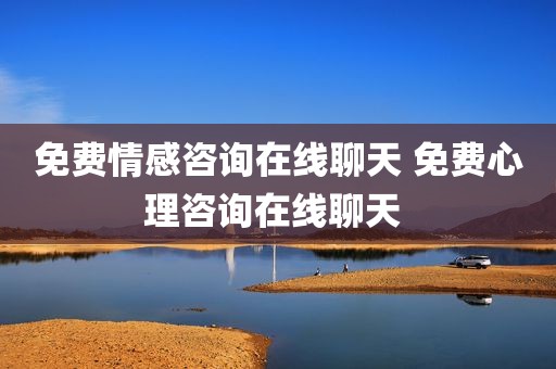 免费情感咨询在线聊天 免费心理咨询在线聊天 