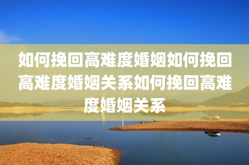 如何挽回高难度婚姻如何挽回高难度婚姻关系如何挽回高难度婚姻关系