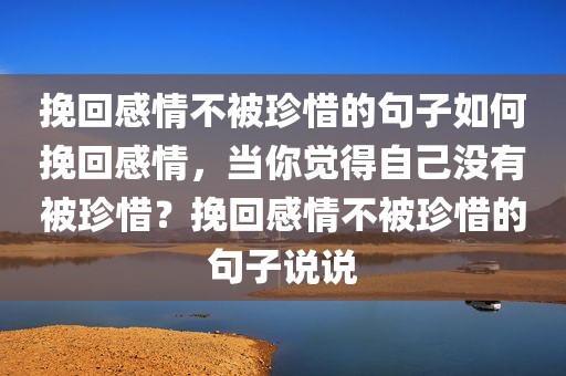 挽回感情不被珍惜的句子如何挽回感情，当你觉得自己没有被珍惜？挽回感情不被珍惜的句子说说