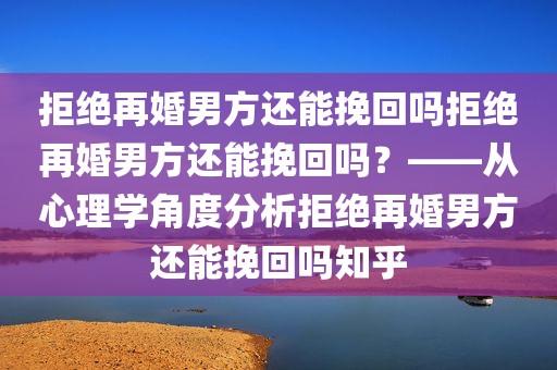 拒绝再婚男方还能挽回吗拒绝再婚男方还能挽回吗？——从心理学角度分析拒绝再婚男方还能挽回吗知乎