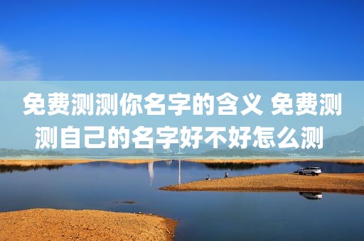 免费测测你名字的含义 免费测测自己的名字好不好怎么测 