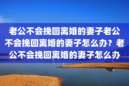 老公不会挽回离婚的妻子老公不会挽回离婚的妻子怎么办？老公不会挽回离婚的妻子怎么办