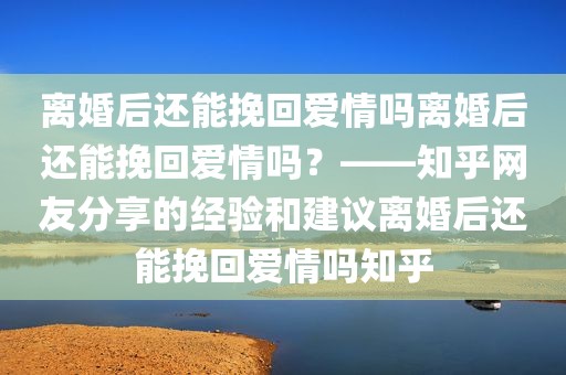离婚后还能挽回爱情吗离婚后还能挽回爱情吗？——知乎网友分享的经验和建议离婚后还能挽回爱情吗知乎