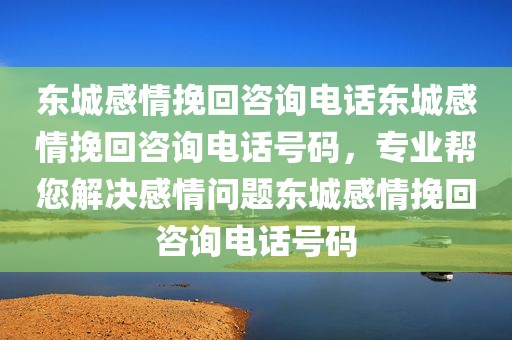 东城感情挽回咨询电话东城感情挽回咨询电话号码，专业帮您解决感情问题东城感情挽回咨询电话号码