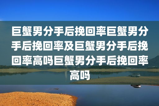 巨蟹男分手后挽回率巨蟹男分手后挽回率及巨蟹男分手后挽回率高吗巨蟹男分手后挽回率高吗