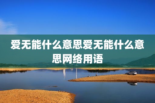爱无能什么意思爱无能什么意思网络用语