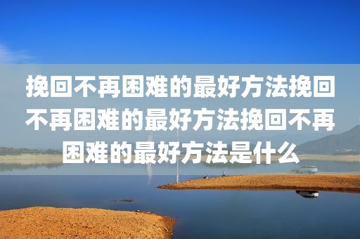 挽回不再困难的最好方法挽回不再困难的最好方法挽回不再困难的最好方法是什么