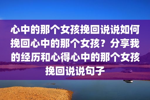 心中的那个女孩挽回说说如何挽回心中的那个女孩？分享我的经历和心得心中的那个女孩挽回说说句子