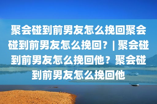 聚会碰到前男友怎么挽回聚会碰到前男友怎么挽回？| 聚会碰到前男友怎么挽回他？聚会碰到前男友怎么挽回他