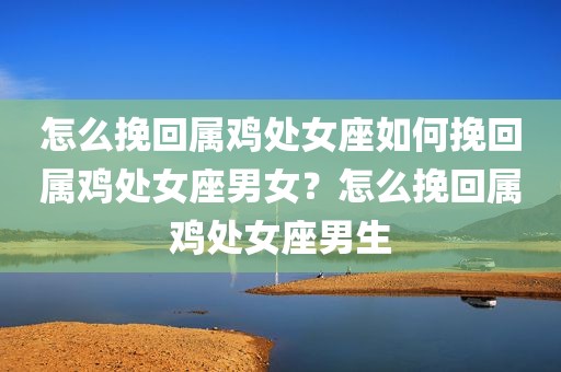 怎么挽回属鸡处女座如何挽回属鸡处女座男女？怎么挽回属鸡处女座男生