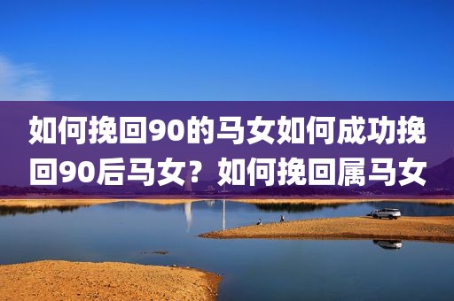 如何挽回90的马女如何成功挽回90后马女？如何挽回属马女