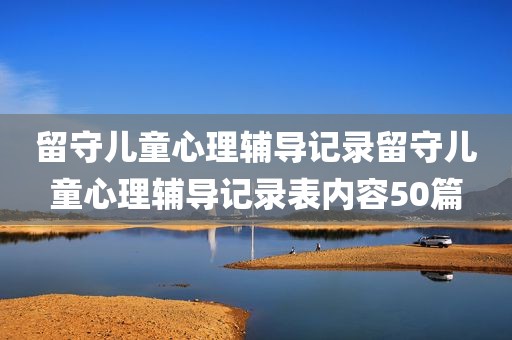 留守儿童心理辅导记录留守儿童心理辅导记录表内容50篇