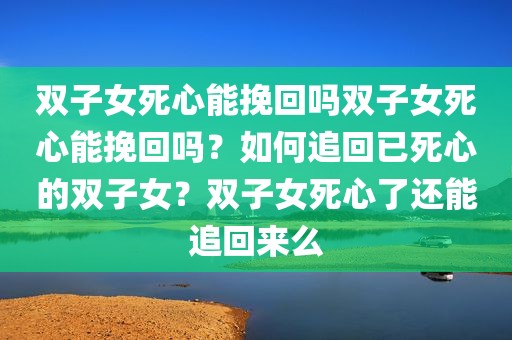 双子女死心能挽回吗双子女死心能挽回吗？如何追回已死心的双子女？双子女死心了还能追回来么