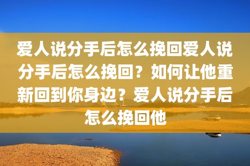 爱人说分手后怎么挽回爱人说分手后怎么挽回？如何让他重新回到你身边？爱人说分手后怎么挽回他