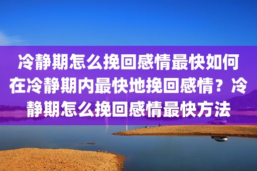 冷静期怎么挽回感情最快如何在冷静期内最快地挽回感情？冷静期怎么挽回感情最快方法