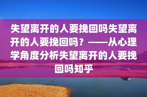 失望离开的人要挽回吗失望离开的人要挽回吗？——从心理学角度分析失望离开的人要挽回吗知乎