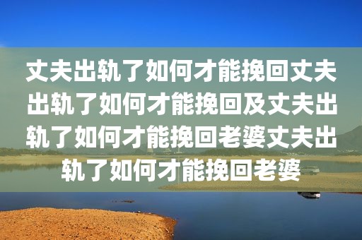 丈夫出轨了如何才能挽回丈夫出轨了如何才能挽回及丈夫出轨了如何才能挽回老婆丈夫出轨了如何才能挽回老婆