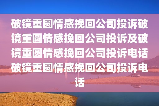 破镜重圆情感挽回公司投诉破镜重圆情感挽回公司投诉及破镜重圆情感挽回公司投诉电话破镜重圆情感挽回公司投诉电话