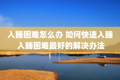 入睡困难怎么办 如何快速入睡 入睡困难最好的解决办法