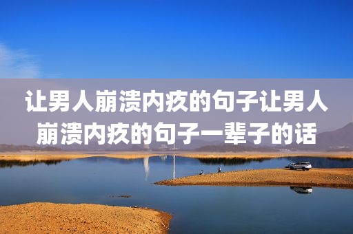 让男人崩溃内疚的句子让男人崩溃内疚的句子一辈子的话