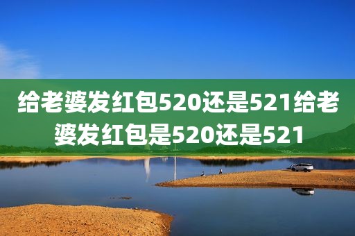 给老婆发红包520还是521给老婆发红包是520还是521