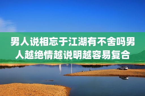 男人说相忘于江湖有不舍吗男人越绝情越说明越容易复合