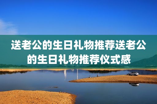 送老公的生日礼物推荐送老公的生日礼物推荐仪式感