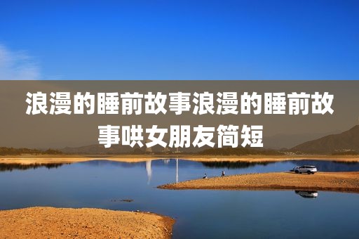 浪漫的睡前故事浪漫的睡前故事哄女朋友简短