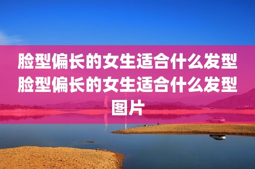 脸型偏长的女生适合什么发型脸型偏长的女生适合什么发型图片