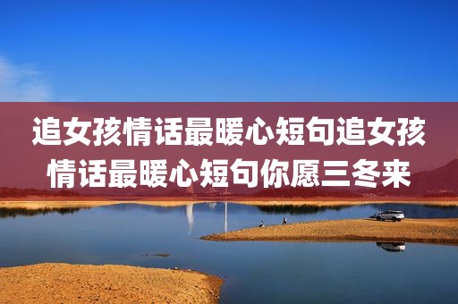 追女孩情话最暖心短句追女孩情话最暖心短句你愿三冬来