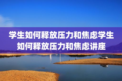 学生如何释放压力和焦虑学生如何释放压力和焦虑讲座