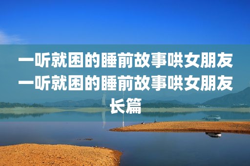 一听就困的睡前故事哄女朋友一听就困的睡前故事哄女朋友长篇