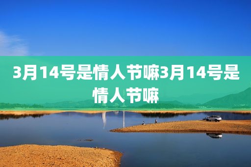 3月14号是情人节嘛3月14号是情人节嘛