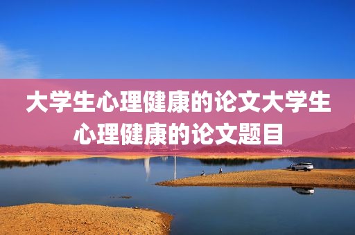 大学生心理健康的论文大学生心理健康的论文题目