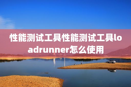 性能测试工具性能测试工具loadrunner怎么使用