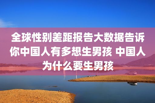 全球性别差距报告大数据告诉你中国人有多想生男孩 中国人为什么要生男孩